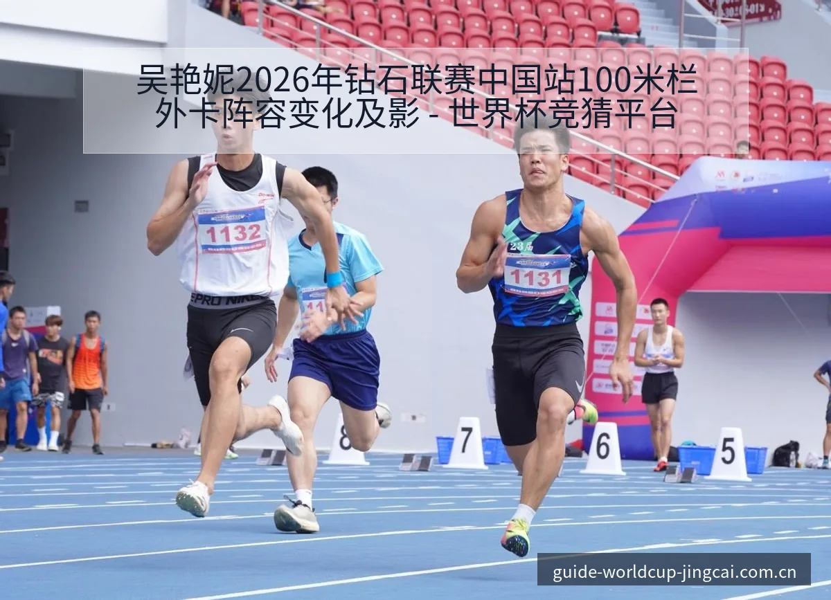 吴艳妮2026年钻石联赛中国站100米栏外卡阵容变化及影 - 世界杯竞猜平台 | FIFA Worldcup 2026
